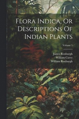 Flora Indica, Or Descriptions Of Indian Plants; Volume 3 1