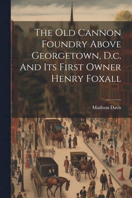 bokomslag The Old Cannon Foundry Above Georgetown, D.c. And Its First Owner Henry Foxall