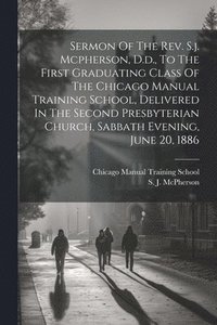 bokomslag Sermon Of The Rev. S.j. Mcpherson, D.d., To The First Graduating Class Of The Chicago Manual Training School, Delivered In The Second Presbyterian Church, Sabbath Evening, June 20, 1886