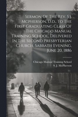 Sermon Of The Rev. S.j. Mcpherson, D.d., To The First Graduating Class Of The Chicago Manual Training School, Delivered In The Second Presbyterian Church, Sabbath Evening, June 20, 1886 1