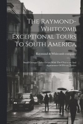 The Raymond-whitcomb Exceptional Tours To South America; Small Groups Under Escort With The Character And Appearance Of Private Parties 1