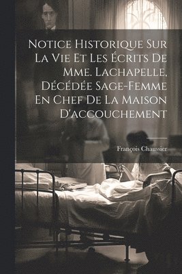Notice Historique Sur La Vie Et Les crits De Mme. Lachapelle, Dcde Sage-femme En Chef De La Maison D'accouchement 1