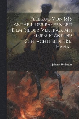 bokomslag Feldzug von 1813. Antheil der Bayern seit dem Rieder-Vertrag. Mit einem Plane des Schlachtfeldes bei Hanau