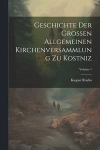 bokomslag Geschichte Der Grossen Allgemeinen Kirchenversammlung Zu Kostniz; Volume 1
