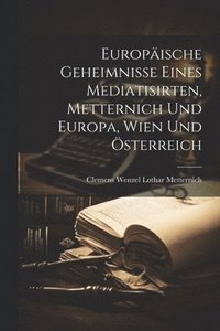 bokomslag Europische Geheimnisse eines Mediatisirten, Metternich und Europa, Wien Und sterreich