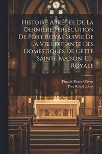 bokomslag Histoire Abrge De La Dernire Perscution De Port Royal Suivie De La Vie difiante Des Domestiques De Cette Sainte Maison. Ed. Royale