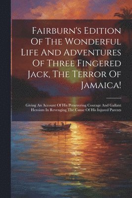Fairburn's Edition Of The Wonderful Life And Adventures Of Three Fingered Jack, The Terror Of Jamaica! 1