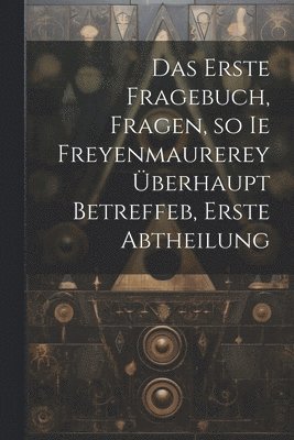 Das erste Fragebuch, Fragen, so ie Freyenmaurerey berhaupt betreffeb, Erste Abtheilung 1