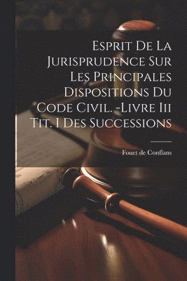 Esprit De La Jurisprudence Sur Les Principales Dispositions Du Code Civil. -livre Iii Tit. I Des Successions 1