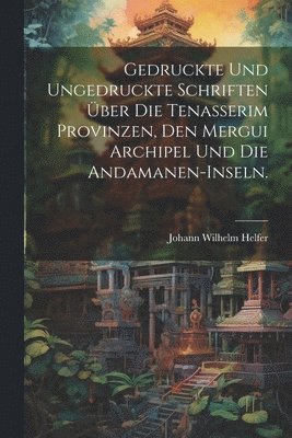 bokomslag Gedruckte und ungedruckte Schriften ber die Tenasserim Provinzen, den Mergui Archipel und die Andamanen-Inseln.