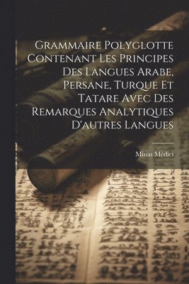 bokomslag Grammaire Polyglotte Contenant Les Principes Des Langues Arabe, Persane, Turque Et Tatare Avec Des Remarques Analytiques D'autres Langues