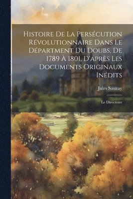 Histoire De La Perscution Rvolutionnaire Dans Le Dpartment Du Doubs, De 1789  1801, D'aprs Les Documents Originaux Indits 1