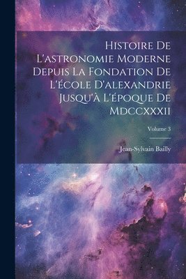 bokomslag Histoire De L'astronomie Moderne Depuis La Fondation De L'cole D'alexandrie Jusqu' L'poque De Mdccxxxii; Volume 3