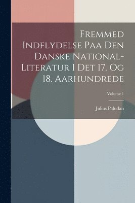 Fremmed Indflydelse Paa Den Danske National-literatur I Det 17. Og 18. Aarhundrede; Volume 1 1