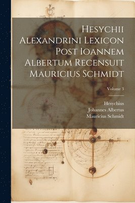 Hesychii Alexandrini Lexicon Post Ioannem Albertum Recensuit Mauricius Schmidt; Volume 3 1