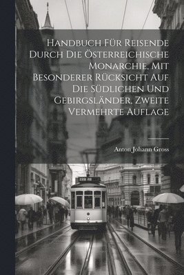 Handbuch fr Reisende durch die sterreichische Monarchie, mit besonderer Rcksicht auf die sdlichen und Gebirgslnder, Zweite vermehrte Auflage 1