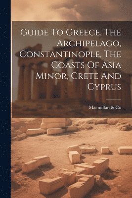 bokomslag Guide To Greece, The Archipelago, Constantinople, The Coasts Of Asia Minor, Crete And Cyprus