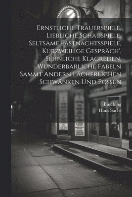 Hans Sachs, Büsching - Ernstliche Trauerspiele, Liebliche Schauspiele, Seltsame Fastnachtsspiele, Kurzweilige Gespräch', Sehnliche Klagreden, Wunderbarliche Fabeln Sammt Andern Lächerlichen Schwänken Und Possen, Häftad