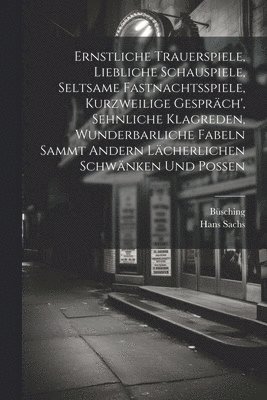 bokomslag Ernstliche Trauerspiele, Liebliche Schauspiele, Seltsame Fastnachtsspiele, Kurzweilige Gesprch', Sehnliche Klagreden, Wunderbarliche Fabeln Sammt Andern Lcherlichen Schwnken Und Possen