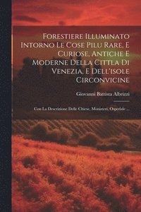 bokomslag Forestiere Illuminato Intorno Le Cose Pilu Rare, E Curiose, Antiche E Moderne Della Cittla Di Venezia, E Dell'isole Circonvicine