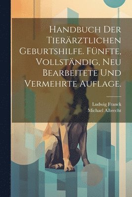 Handbuch der tierrztlichen Geburtshilfe. Fnfte, vollstndig, neu bearbeitete und vermehrte Auflage. 1