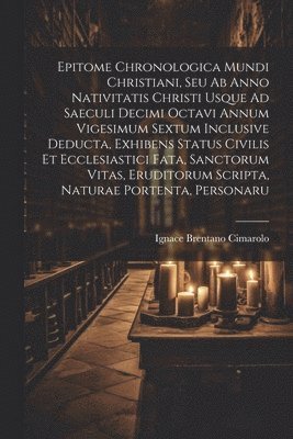 Ignace Brentano Cimarolo - Epitome Chronologica Mundi Christiani, Seu Ab Anno Nativitatis Christi Usque Ad Saeculi Decimi Octavi Annum Vigesimum Sextum Inclusive Deducta, Exhibens Status Civilis Et Ecclesiastici Fata, Sanctorum Vitas, Eruditorum Scripta, Naturae Portenta, Personaru, Häftad