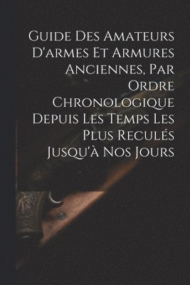 Guide Des Amateurs D'armes Et Armures Anciennes, Par Ordre Chronologique Depuis Les Temps Les Plus Reculs Jusqu' Nos Jours 1