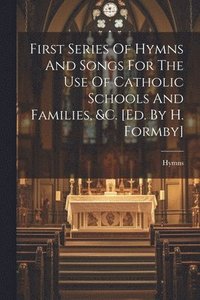 bokomslag First Series Of Hymns And Songs For The Use Of Catholic Schools And Families, &c. [ed. By H. Formby]