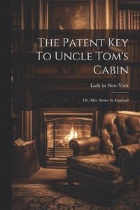 bokomslag The Patent Key To Uncle Tom's Cabin; Or, Mrs. Stowe In England