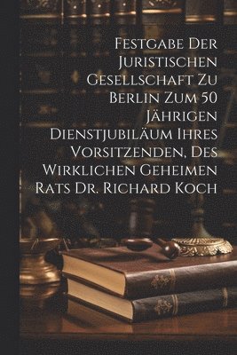 Festgabe der Juristischen Gesellschaft zu Berlin zum 50 jhrigen Dienstjubilum ihres Vorsitzenden, des wirklichen geheimen Rats Dr. Richard Koch 1