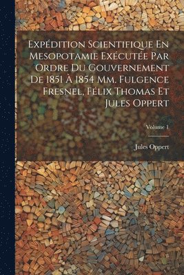 Expdition Scientifique En Mesopotamie Excute Par Ordre Du Gouvernement De 1851  1854 Mm. Fulgence Fresnel, Flix Thomas Et Jules Oppert; Volume 1 1