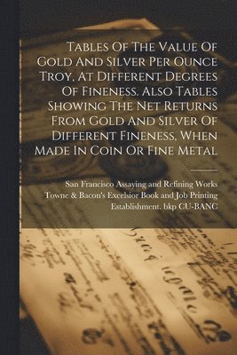 San Francisco Assaying and Refining W, Towne & Bacon's Excelsior Book and Jo - Tables Of The Value Of Gold And Silver Per Ounce Troy, At Different Degrees Of Fineness. Also Tables Showing The Net Returns From Gold And Silver Of Different Fineness, When Made In Coin Or Fine Metal, Häftad