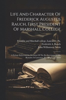 Life And Character Of Frederick Augustus Rauch, First President Of Marshall College 1