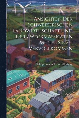 bokomslag Ansichten Der Schweizerischen Landwirthschaft Und Der Zweckmssigsten Mittel Sie Zu Vervollkommen