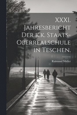 XXXI. Jahresbericht der k.k. Staats-Oberrealschule in Teschen. 1