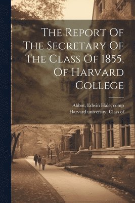 The Report Of The Secretary Of The Class Of 1855, Of Harvard College 1