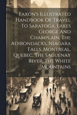 bokomslag Faxon's Illustrated Handbook Of Travel To Saratoga, Lakes George And Champlain, The Adirondacks, Niagara Falls, Montreal, Quebec, The Saguenay River, The White Mountains