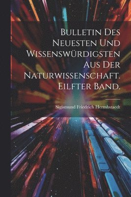 Bulletin des Neuesten und Wissenswrdigsten aus der Naturwissenschaft. Eilfter Band. 1