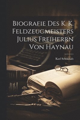 Biografie Des k. k. Feldzeugmeisters Julius Freiherrn von Haynau 1