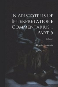 bokomslag In Aristotelis De interpretatione commentarius ... Part. 5; Volume 4