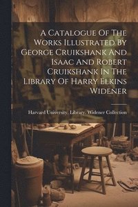 bokomslag Catalogue Of The Works Illustrated By George Cruikshank And Isaac And Robert Cruikshank In The Library Of Harry Elkins Widener