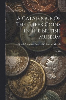 bokomslag A Catalogue Of The Greek Coins In The British Museum: Parthia