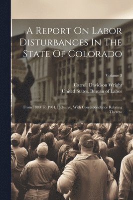 United States Bureau of Labor, Carroll Davidson Wright - Report On Labor Disturbances In The State Of Colorado, Häftad