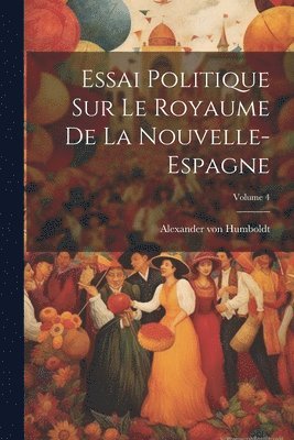 Essai Politique Sur Le Royaume De La Nouvelle-espagne; Volume 4 1