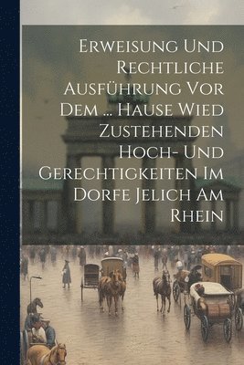 Anonymous - Erweisung Und Rechtliche Ausführung Vor Dem ... Hause Wied Zustehenden Hoch- Und Gerechtigkeiten Im Dorfe Jelich Am Rhein, Häftad