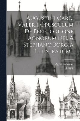 Augustini Card. Valerii Opusculum De Benedictione Agnorum Dei, A Stephano Borgia Illustratum... 1
