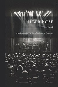 bokomslag Tiger Rose; A Melodrama Of The Great Northwest In Three Acts