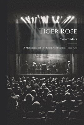 bokomslag Tiger Rose; A Melodrama Of The Great Northwest In Three Acts