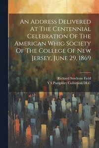 bokomslag Address Delivered At The Centennial Celebration Of The American Whig Society Of The College Of New Jersey, June 29, 1869