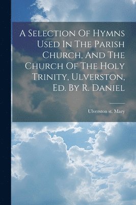 A Selection Of Hymns Used In The Parish Church, And The Church Of The Holy Trinity, Ulverston, Ed. By R. Daniel 1